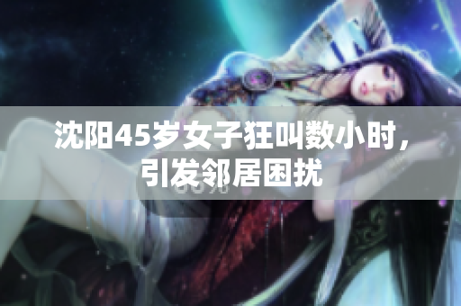 沈阳45岁女子狂叫数小时，引发邻居困扰