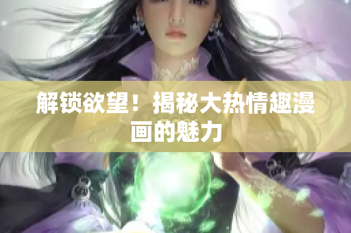 解锁欲望！揭秘大热情趣漫画的魅力