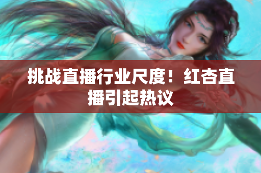 挑战直播行业尺度！红杏直播引起热议