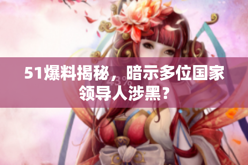 51爆料揭秘，暗示多位国家领导人涉黑？