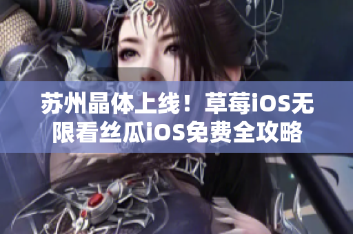 苏州晶体上线！草莓iOS无限看丝瓜iOS免费全攻略
