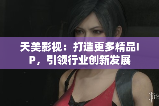 天美影视：打造更多精品IP，引领行业创新发展