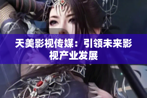 天美影视传媒：引领未来影视产业发展