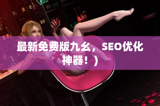 最新免费版九幺，SEO优化神器！)