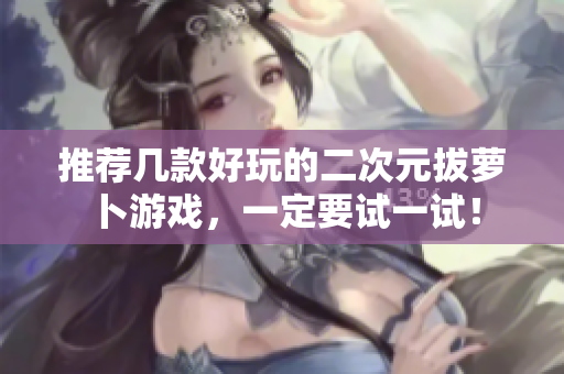 推荐几款好玩的二次元拔萝卜游戏，一定要试一试！