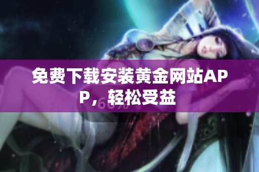 免费下载安装黄金网站APP，轻松受益 