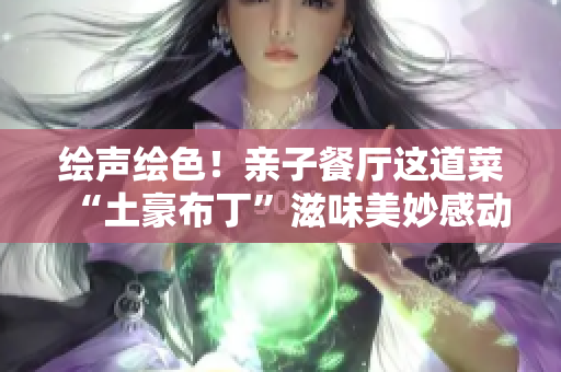 绘声绘色！亲子餐厅这道菜“土豪布丁”滋味美妙感动人心