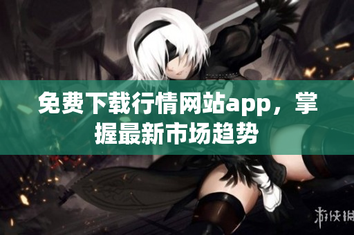 免费下载行情网站app，掌握最新市场趋势