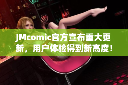 JMcomic官方宣布重大更新，用户体验得到新高度！