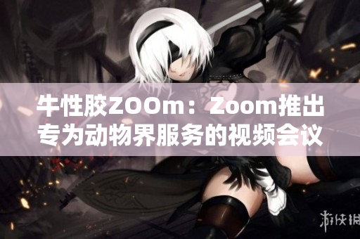 牛性胶ZOOm：Zoom推出专为动物界服务的视频会议功能