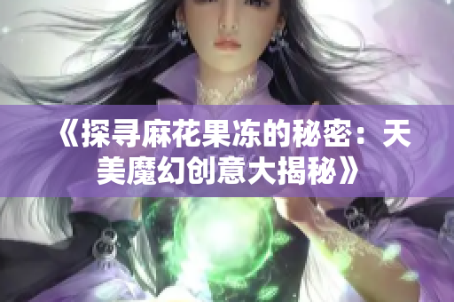 《探寻麻花果冻的秘密：天美魔幻创意大揭秘》