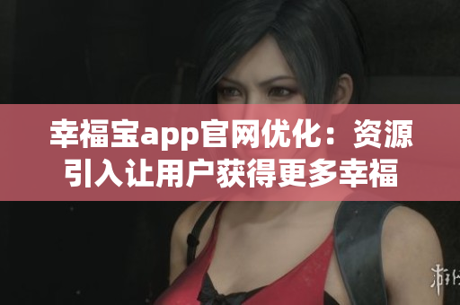 幸福宝app官网优化：资源引入让用户获得更多幸福