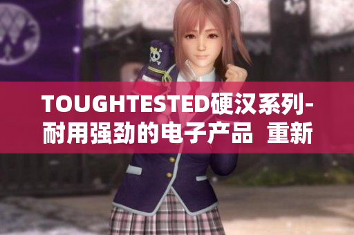 TOUGHTESTED硬汉系列-耐用强劲的电子产品  重新定义耐用性