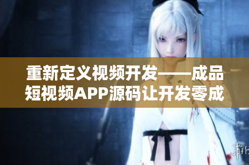 重新定义视频开发——成品短视频APP源码让开发零成本。