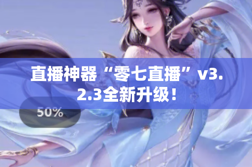 直播神器“零七直播”v3.2.3全新升级！