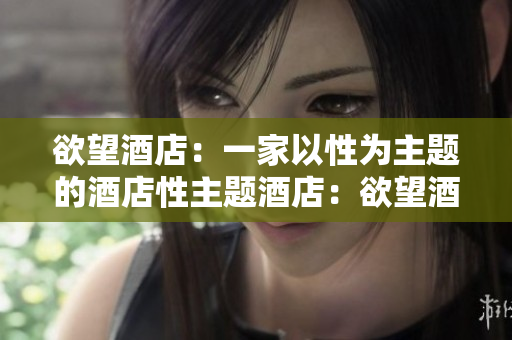 欲望酒店：一家以性为主题的酒店性主题酒店：欲望酒店