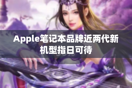 Apple笔记本品牌近两代新机型指日可待