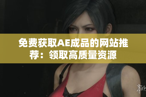 免费获取AE成品的网站推荐：领取高质量资源