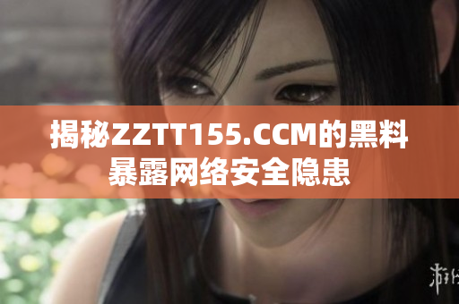 揭秘ZZTT155.CCM的黑料暴露网络安全隐患