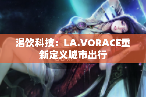 渴饮科技：LA.VORACE重新定义城市出行