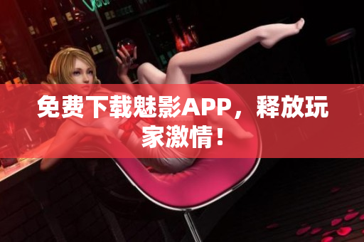 免费下载魅影APP，释放玩家激情！