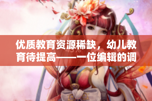 优质教育资源稀缺，幼儿教育待提高——一位编辑的调查报告