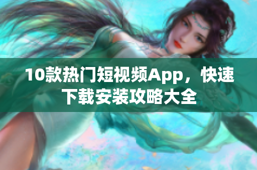 10款热门短视频App，快速下载安装攻略大全