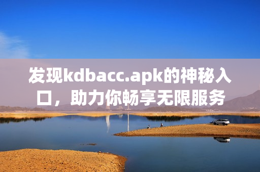 发现kdbacc.apk的神秘入口，助力你畅享无限服务