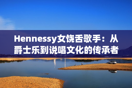 Hennessy女饶舌歌手：从爵士乐到说唱文化的传承者