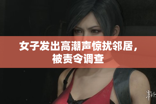 女子发出高潮声惊扰邻居，被责令调查