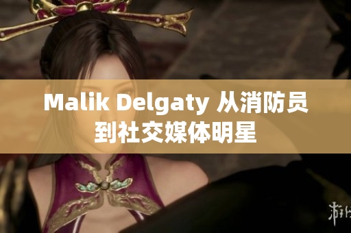 Malik Delgaty 从消防员到社交媒体明星
