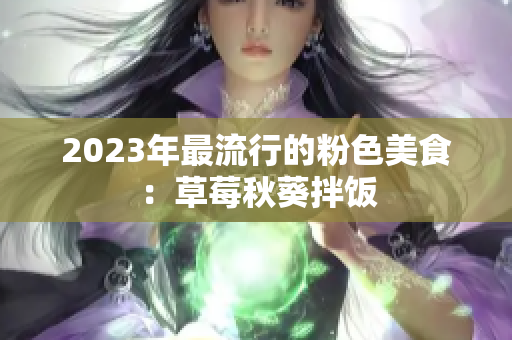 2023年最流行的粉色美食：草莓秋葵拌饭