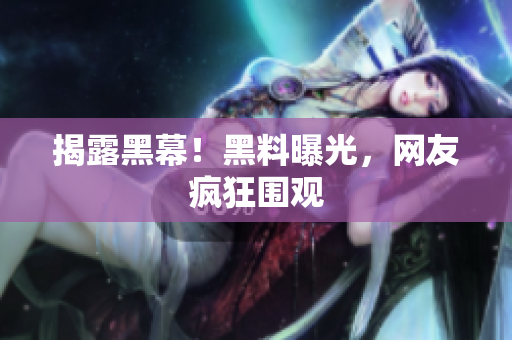 揭露黑幕！黑料曝光，网友疯狂围观