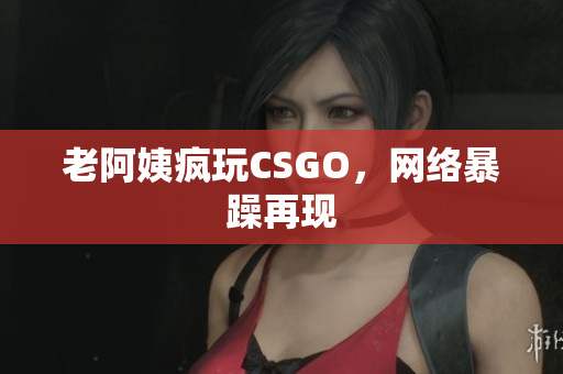 老阿姨疯玩CSGO，网络暴躁再现
