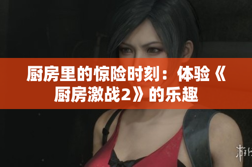 厨房里的惊险时刻：体验《厨房激战2》的乐趣