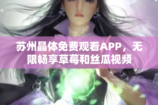 苏州晶体免费观看APP，无限畅享草莓和丝瓜视频