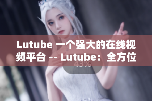 Lutube 一个强大的在线视频平台 -- Lutube：全方位视频播放平台
