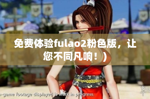 免费体验fulao2粉色版，让您不同凡响！)
