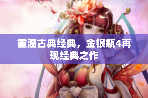 重温古典经典，金银瓶4再现经典之作