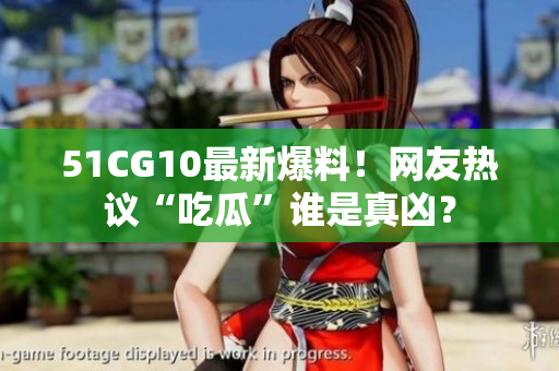 51CG10最新爆料！网友热议“吃瓜”谁是真凶？