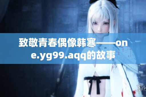 致敬青春偶像韩寒——one.yg99.aqq的故事