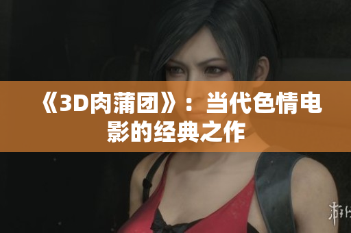 《3D肉蒲团》：当代色情电影的经典之作