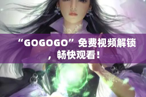 “GOGOGO”免费视频解锁，畅快观看！