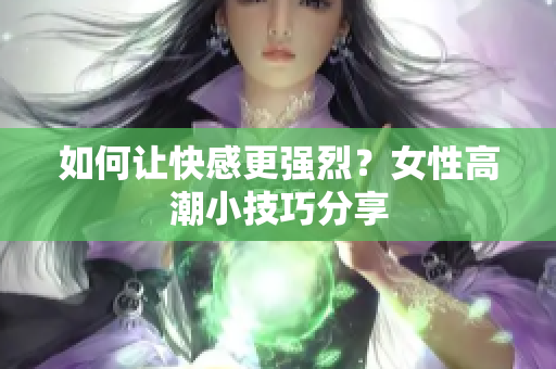 如何让快感更强烈？女性高潮小技巧分享