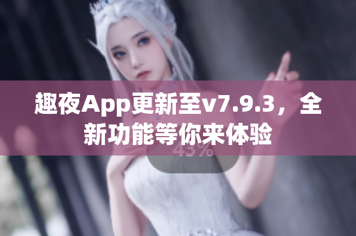 趣夜App更新至v7.9.3，全新功能等你来体验