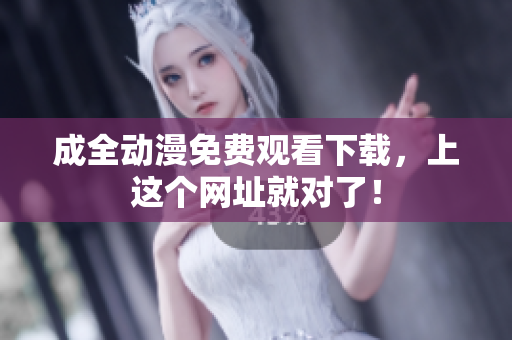 成全动漫免费观看下载，上这个网址就对了！