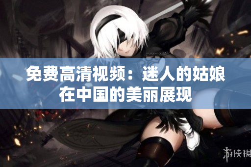 免费高清视频：迷人的姑娘在中国的美丽展现