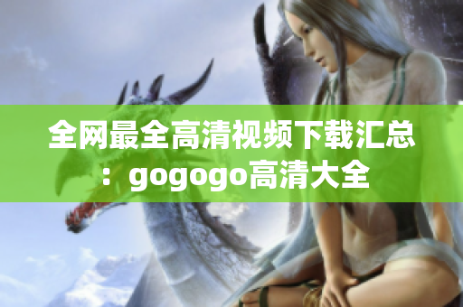 全网最全高清视频下载汇总：gogogo高清大全