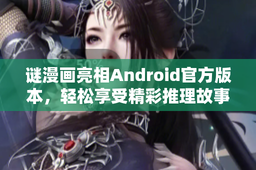 谜漫画亮相Android官方版本，轻松享受精彩推理故事！
