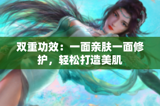 双重功效：一面亲肤一面修护，轻松打造美肌